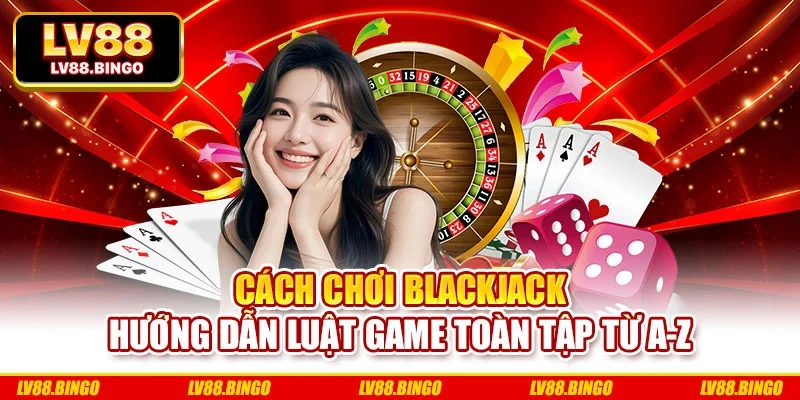 Cách Chơi Blackjack Hướng Dẫn Luật Game Toàn Tập Từ A-Z