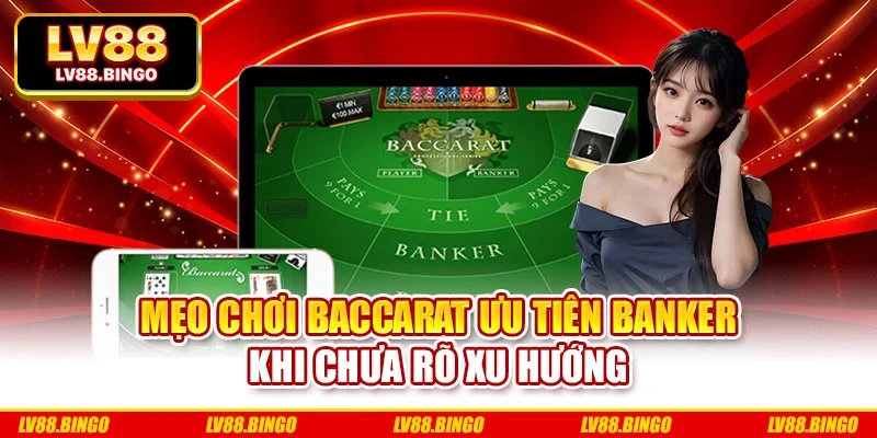 Mẹo chơi baccarat ưu tiên Banker khi chưa rõ xu hướng